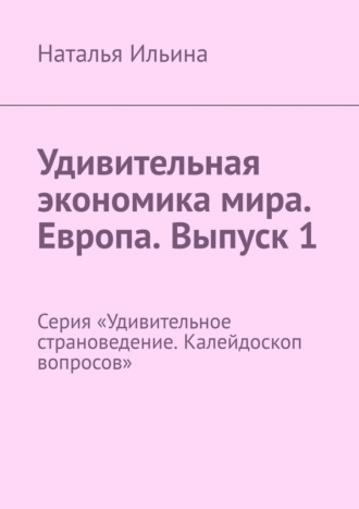 Наталья Ильина. Удивительная экономика мира. Европа. Выпуск 1. Серия «Удивительное страноведение. Калейдоскоп вопросов»