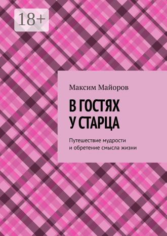 Максим Майоров. В гостях у старца. Путешествие мудрости и обретение смысла жизни
