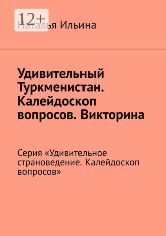 Удивительный Туркменистан. Калейдоскоп вопросов. Викторина. Серия «Удивительное страноведение. Калейдоскоп вопросов». Наталья Ильина
