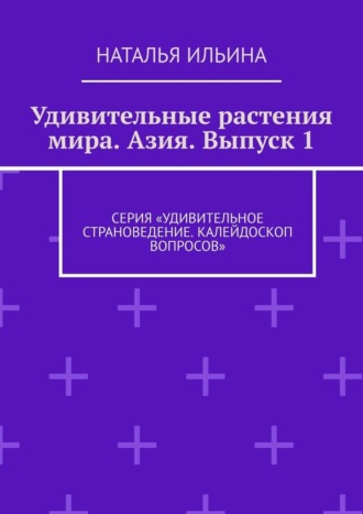 Наталья Ильина. Удивительные растения мира. Азия. Выпуск 1. Серия «Удивительное страноведение. Калейдоскоп вопросов»