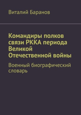 Виталий Баранов. Командиры полков связи РККА периода Великой Отечественной войны. Военный биографический словарь