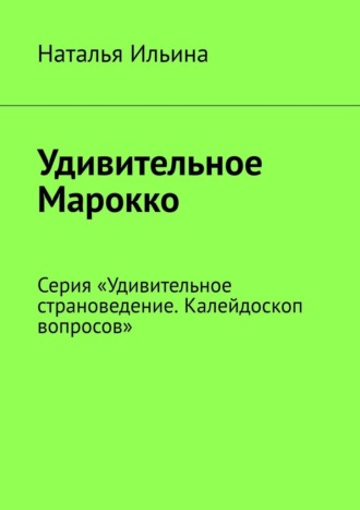 Наталья Ильина. Удивительное Марокко. Серия «Удивительное страноведение. Калейдоскоп вопросов»