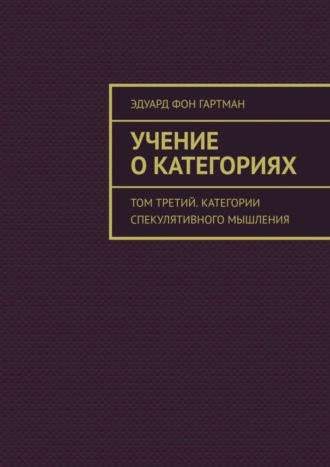 Учение о категориях. Том третий. Категории спекулятивного мышления. Эдуард фон Гартман