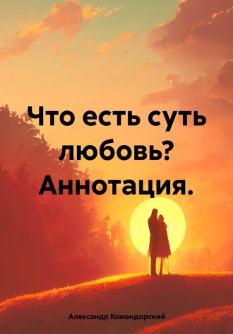 Что есть суть любовь? Аннотация.. Александр Александрович Командорский
