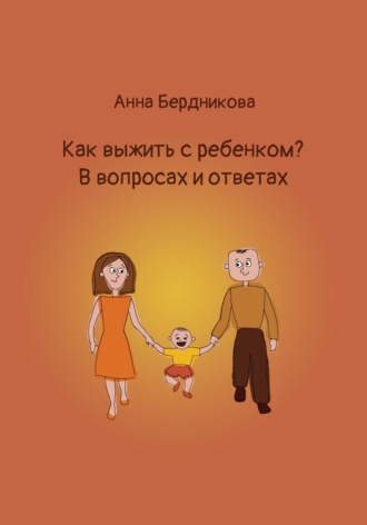 Анна Геннадьевна Бердникова. Как выжить с ребенком? В вопросах и ответах