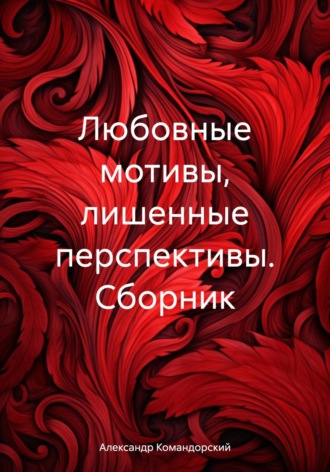 Любовные мотивы, лишенные перспективы. Сборник. Александр Александрович Командорский