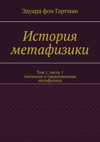 Эдуард фон Гартман. История метафизики. Том 1, часть 1. Античная и средневековая метафизика