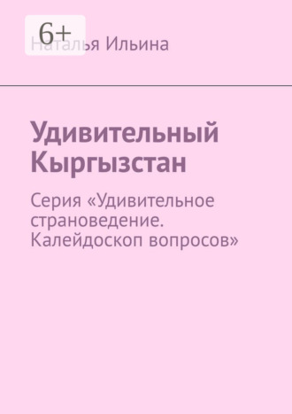 Наталья Ильина. Удивительный Кыргызстан. Серия «Удивительное страноведение. Калейдоскоп вопросов»