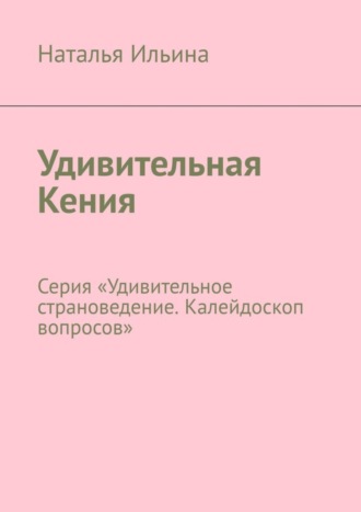 Наталья Ильина. Удивительная Кения. Серия «Удивительное страноведение. Калейдоскоп вопросов»