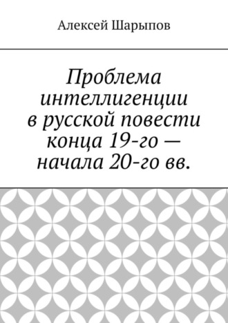 Алексей Шарыпов. Проблема интеллигенции в русской повести конца 19-го – начала 20-го вв.