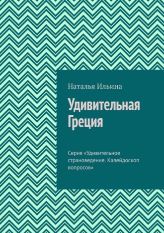Наталья Ильина. Удивительная Греция. Серия «Удивительное страноведение. Калейдоскоп вопросов»
