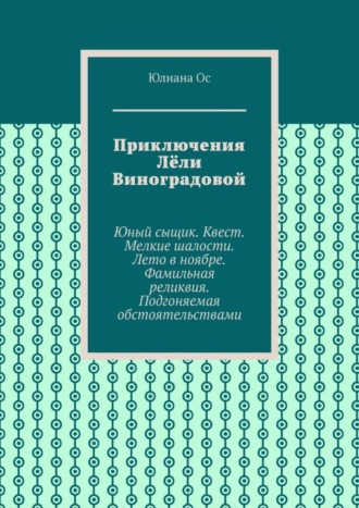 Юлиана Ос. Приключения Лёли Виноградовой. Юный сыщик. Квест. Мелкие шалости. Лето в ноябре. Фамильная реликвия. Подгоняемая обстоятельствами