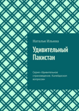 Наталья Ильина. Удивительный Пакистан. Серия «Удивительное страноведение. Калейдоскоп вопросов»