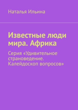 Наталья Ильина. Известные люди мира. Африка. Серия «Удивительное страноведение. Калейдоскоп вопросов»