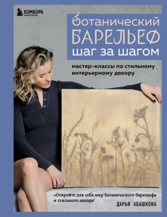 Дарья Абашкова. Ботанический барельеф шаг за шагом. Мастер-классы по стильному интерьерному декору