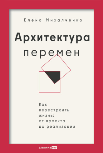 Архитектура перемен: Как перестроить жизнь: от проекта до реализации. Елена Михалченко
