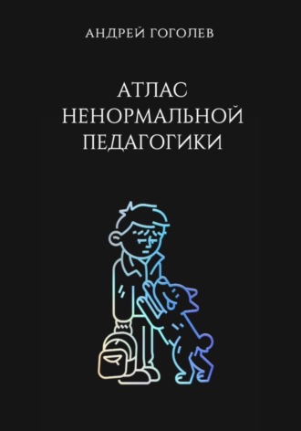 Атлас ненормальной педагогики. Опыт преподавания в частной школе и опыт обучения в самой обыкновенной. Том 1. Андрей Гоголев