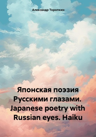 Александр Владимирович Торопкин. Японская поэзия Русскими глазами. Japanese poetry with Russian eyes. Haiku