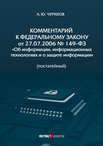 Алексей Юрьевич Чурилов. Комментарий к Федеральному закону от 27.07.2006 № 149-ФЗ «Об информации, информационных технологиях и о защите информации» (постатейный)
