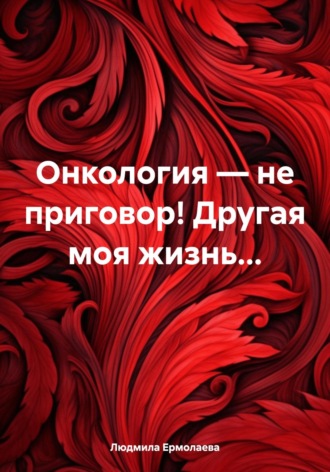 Людмила Владимировна Ермолаева. Онкология – не приговор! Другая моя жизнь…