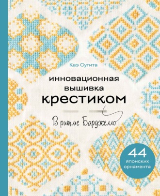 Каэ Сугита. Инновационная вышивка крестиком. В ритме БАРДЖЕЛЛО. 44 японских орнамента
