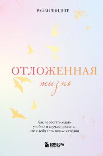 Райан Линднер. Отложенная жизнь. Как перестать ждать удобного случая и понять, что у тебя есть только сегодня