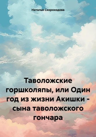 Наталья Скороходова. Таволожские горшколяпы, или Один год из жизни Акишки – сына таволожского гончара