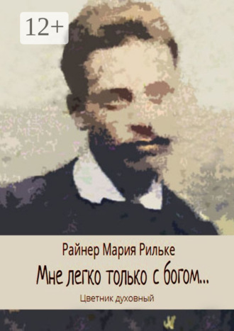 Райнер Мария Рильке. Мне легко только с богом… Цветник духовный