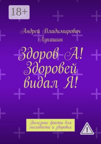 Здоров А! Здоровей видал Я! Полезные факты для молодости и здоровья. Андрей Владимирович Лукашин