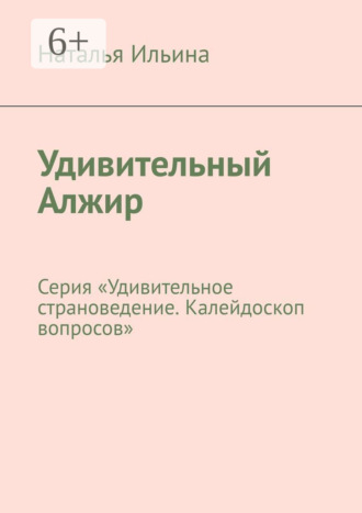 Наталья Ильина. Удивительный Алжир. Серия «Удивительное страноведение. Калейдоскоп вопросов»