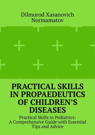 Practical Skills in Propaedeutics of Children’s Diseases. Practical Skills in Pediatrics: A Comprehensive Guide with Essential Tips and Advice. Dilmurod Xasanovich Normamatov