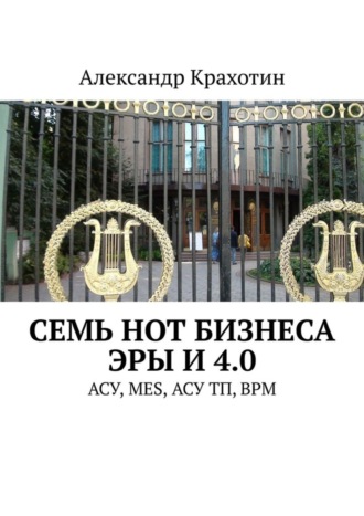 Александр Крахотин. Семь нот бизнеса эры И 4.0. АСУ, MES, АСУ ТП, BPM