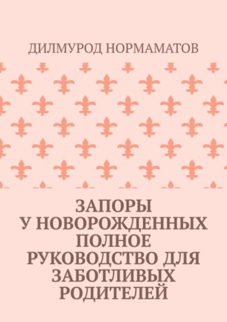 Дилмурод Нормаматов. Запоры у новорожденных. Полное руководство для заботливых родителей