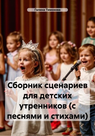 Сборник сценариев для детских утренников (с песнями и стихами). Галина Тимохова