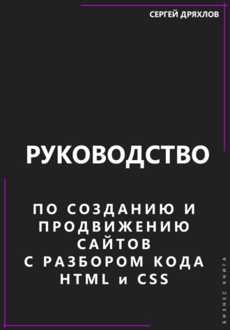 Руководство по созданию и продвижению сайтов с разбором кода HTML и CSS. Сергей Павлович Дряхлов
