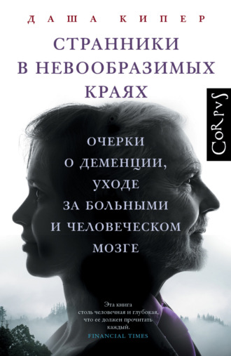 Странники в невообразимых краях. Очерки о деменции, уходе за больными и человеческом мозге. Даша Кипер