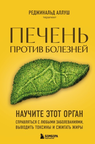 Печень против болезней. Научите этот орган справляться с любыми заболеваниями, выводить токсины и сжигать жиры. Реджинальд Аллуш