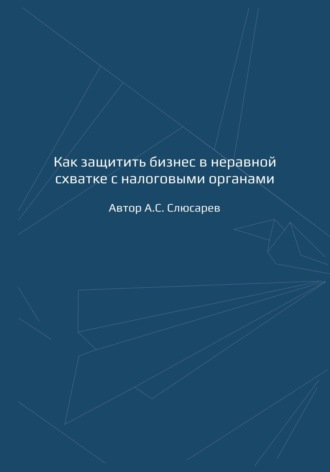 Как защитить бизнес в неравной схватке с налоговыми органами. А.С. Слюсарев