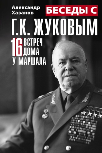 Беседы с Г.К. Жуковым. 16 встреч дома у маршала. Александр Хазанов