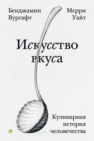 Бенджамин Вургафт. Искусство вкуса. Кулинарная история человечества