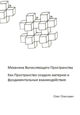 Олег Олегович. Механика Вычисляющего Пространства. Как Пространство создало материю и фундаментальные взаимодействия