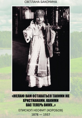 Светлана Баконина. «Желаю вам оставаться такими же христианами, какими вас теперь вижу…» Епископ Неофит (Коробов) 1878-1937
