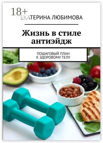 Жизнь в стиле антиэйдж. Пошаговый план к здоровому телу. Екатерина Любимова