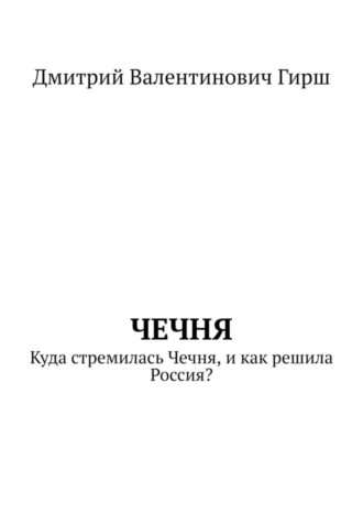 Чечня. Куда стремилась Чечня, и как решила Россия?. Дмитрий Валентинович Гирш