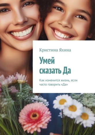 Кристина Яхина. Умей сказать Да. Как изменится жизнь, если часто говорить «Да»