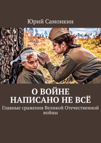 Юрий Самонкин. О войне написано не всё. Главные сражения Великой Отечественной войны