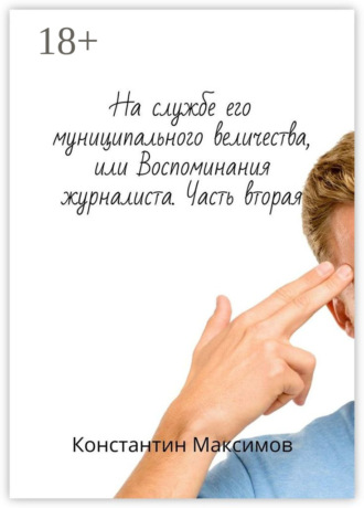 Константин Максимов. На службе его муниципального величества, или Воспоминания журналиста. Часть вторая