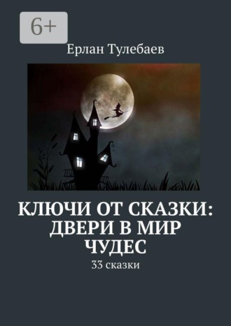 Ерлан Тулебаев. Ключи от сказки: двери в мир чудес. 33 сказки