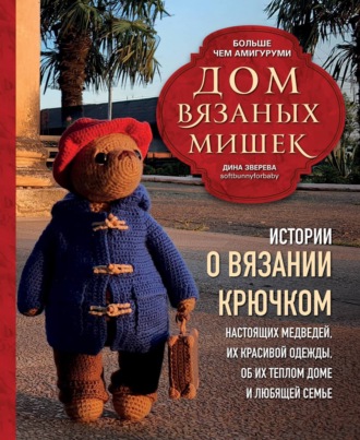 Дина Зверева. Дом вязаных Мишек. Истории о вязании крючком настоящих медведей, их красивой одежды, об их теплом доме и любящей семье