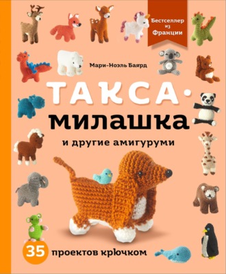 Мари-Ноэль Баярд. Такса-милашка и другие амигуруми. 35 проектов крючком